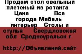 Продам стол овальный плетеный из ротанга › Цена ­ 48 650 - Все города Мебель, интерьер » Столы и стулья   . Свердловская обл.,Среднеуральск г.